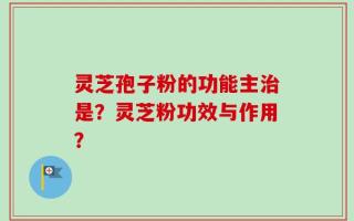 灵芝孢子粉的功能主治是？灵芝粉功效与作用？