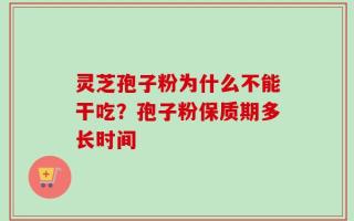 灵芝孢子粉为什么不能干吃？孢子粉保质期多长时间