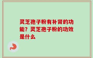 灵芝孢子粉有补肾的功能？灵芝孢子粉的功效是什么
