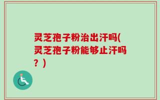 灵芝孢子粉治出汗吗(灵芝孢子粉能够止汗吗？)
