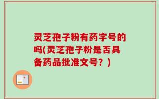 灵芝孢子粉有药字号的吗(灵芝孢子粉是否具备药品批准文号？)