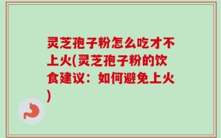 灵芝孢子粉怎么吃才不上火(灵芝孢子粉的饮食建议：如何避免上火)