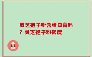 灵芝孢子粉含蛋白高吗？灵芝孢子粉密度