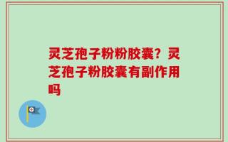 灵芝孢子粉粉胶囊？灵芝孢子粉胶囊有副作用吗