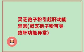灵芝孢子粉引起肝功能异常(灵芝孢子粉可导致肝功能异常)