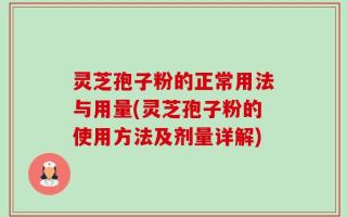 灵芝孢子粉的正常用法与用量(灵芝孢子粉的使用方法及剂量详解)