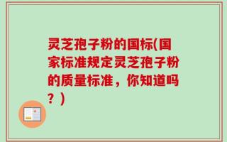 灵芝孢子粉的国标(国家标准规定灵芝孢子粉的质量标准，你知道吗？)