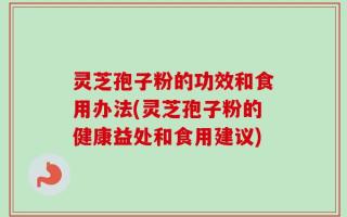 灵芝孢子粉的功效和食用办法(灵芝孢子粉的健康益处和食用建议)