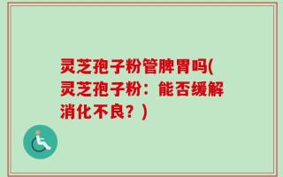 灵芝孢子粉管脾胃吗(灵芝孢子粉：能否缓解消化不良？)