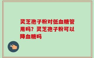 灵芝孢子粉对低血糖管用吗？灵芝孢子粉可以降血糖吗