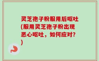 灵芝孢子粉服用后呕吐(服用灵芝孢子粉出现恶心呕吐，如何应对？)