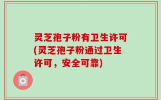灵芝孢子粉有卫生许可(灵芝孢子粉通过卫生许可，安全可靠)