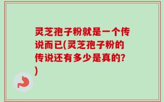 灵芝孢子粉就是一个传说而已(灵芝孢子粉的传说还有多少是真的？)