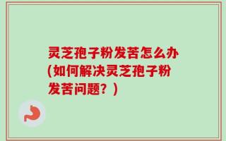灵芝孢子粉发苦怎么办(如何解决灵芝孢子粉发苦问题？)