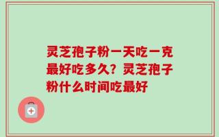 灵芝孢子粉一天吃一克最好吃多久？灵芝孢子粉什么时间吃最好