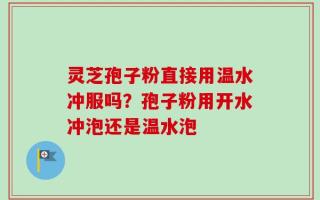 灵芝孢子粉直接用温水冲服吗？孢子粉用开水冲泡还是温水泡