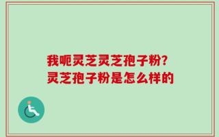 我呃灵芝灵芝孢子粉？灵芝孢子粉是怎么样的