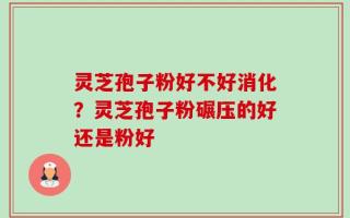 灵芝孢子粉好不好消化？灵芝孢子粉碾压的好还是粉好