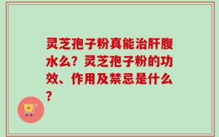 灵芝孢子粉真能治肝腹水么？灵芝孢子粉的功效、作用及禁忌是什么？