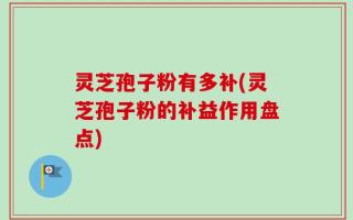 灵芝孢子粉有多补(灵芝孢子粉的补益作用盘点)