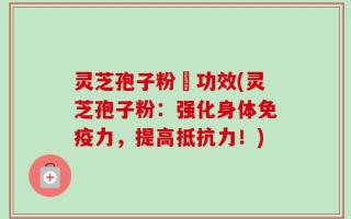 灵芝孢子粉旳功效(灵芝孢子粉：强化身体免疫力，提高抵抗力！)
