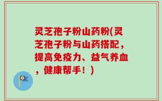 灵芝孢子粉山药粉(灵芝孢子粉与山药搭配，提高免疫力、益气养血，健康帮手！)