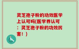 灵芝孢子粉的功效医学上认可吗(医学界认可：灵芝孢子粉的功效厉害！)