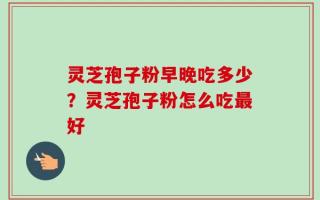 灵芝孢子粉早晚吃多少？灵芝孢子粉怎么吃最好