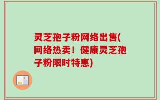 灵芝孢子粉网络出售(网络热卖！健康灵芝孢子粉限时特惠)