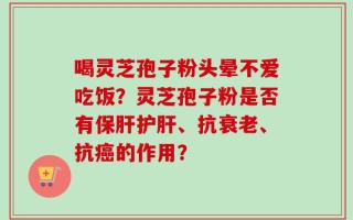 喝灵芝孢子粉头晕不爱吃饭？灵芝孢子粉是否有保肝护肝、抗衰老、抗癌的作用？