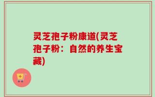 灵芝孢子粉康道(灵芝孢子粉：自然的养生宝藏)