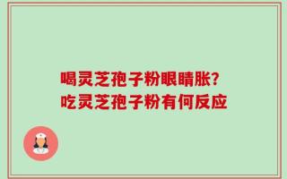喝灵芝孢子粉眼睛胀？吃灵芝孢子粉有何反应
