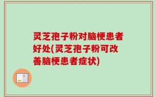 灵芝孢子粉对脑梗患者好处(灵芝孢子粉可改善脑梗患者症状)