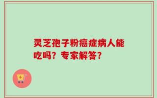灵芝孢子粉癌症病人能吃吗？专家解答？