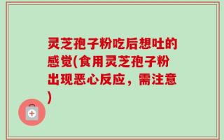 灵芝孢子粉吃后想吐的感觉(食用灵芝孢子粉出现恶心反应，需注意)