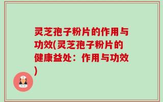 灵芝孢子粉片的作用与功效(灵芝孢子粉片的健康益处：作用与功效)