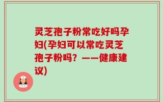 灵芝孢子粉常吃好吗孕妇(孕妇可以常吃灵芝孢子粉吗？——健康建议)