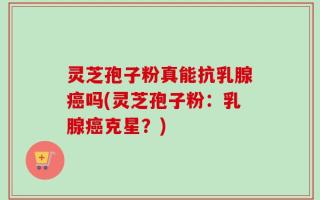灵芝孢子粉真能抗乳腺癌吗(灵芝孢子粉：乳腺癌克星？)