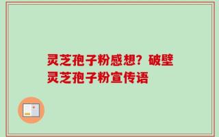 灵芝孢子粉感想？破壁灵芝孢子粉宣传语