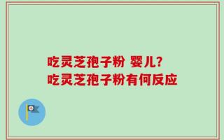 吃灵芝孢子粉 婴儿？吃灵芝孢子粉有何反应