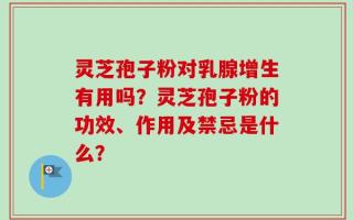 灵芝孢子粉对乳腺增生有用吗？灵芝孢子粉的功效、作用及禁忌是什么？