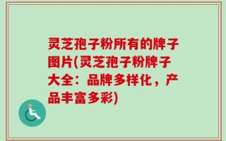 灵芝孢子粉所有的牌子图片(灵芝孢子粉牌子大全：品牌多样化，产品丰富多彩)