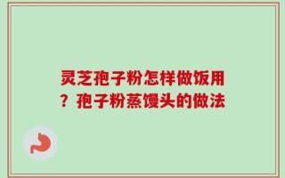 灵芝孢子粉怎样做饭用？孢子粉蒸馒头的做法