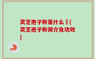 灵芝孢子粉是什么咮(灵芝孢子粉简介及功效)
