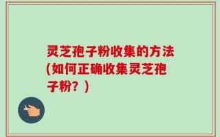 灵芝孢子粉收集的方法(如何正确收集灵芝孢子粉？)