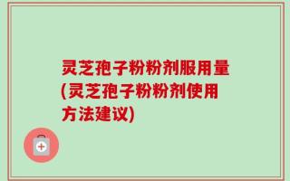 灵芝孢子粉粉剂服用量(灵芝孢子粉粉剂使用方法建议)