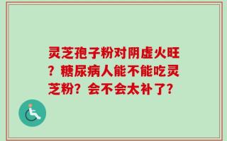 灵芝孢子粉对阴虚火旺？糖尿病人能不能吃灵芝粉？会不会太补了？
