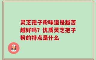 灵芝孢子粉味道是越苦越好吗？优质灵芝孢子粉的特点是什么