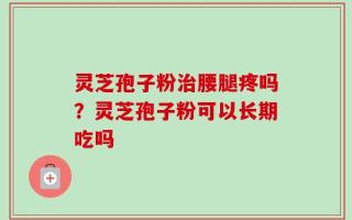 灵芝孢子粉治腰腿疼吗？灵芝孢子粉可以长期吃吗