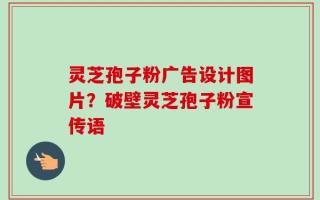 灵芝孢子粉广告设计图片？破壁灵芝孢子粉宣传语